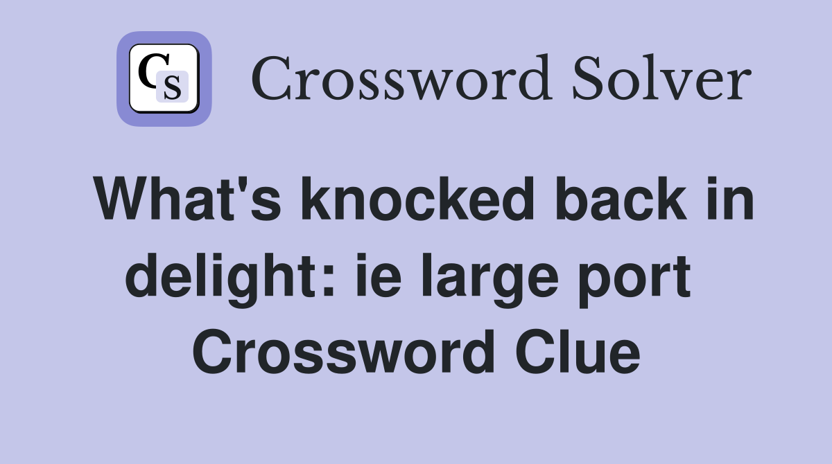 What's knocked back in delight: ie large port  Crossword Clue