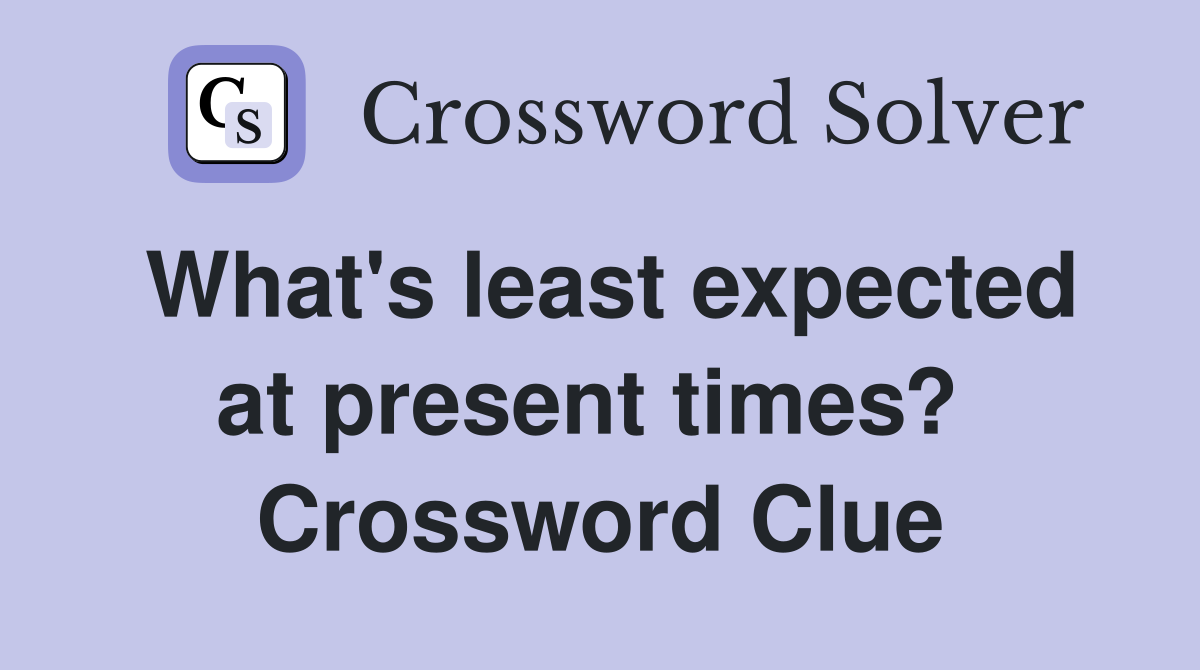 What's least expected at present times?  Crossword Clue