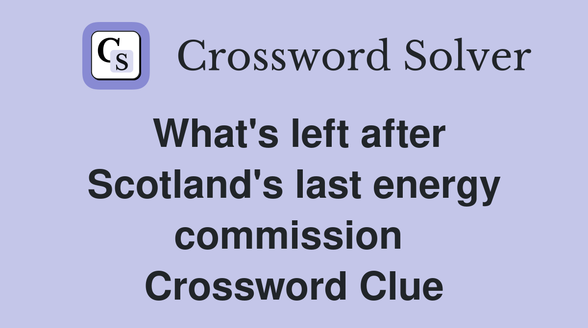 What's left after Scotland's last energy commission  Crossword Clue