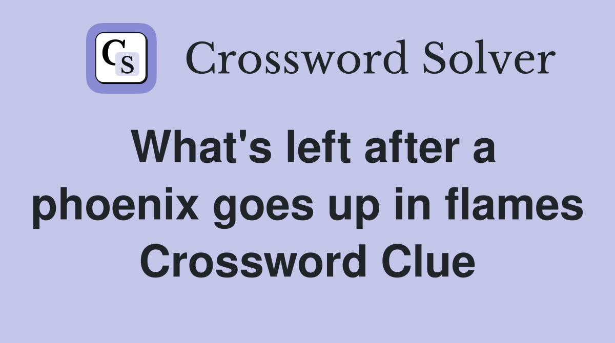 What's left after a phoenix goes up in flames Crossword Clue