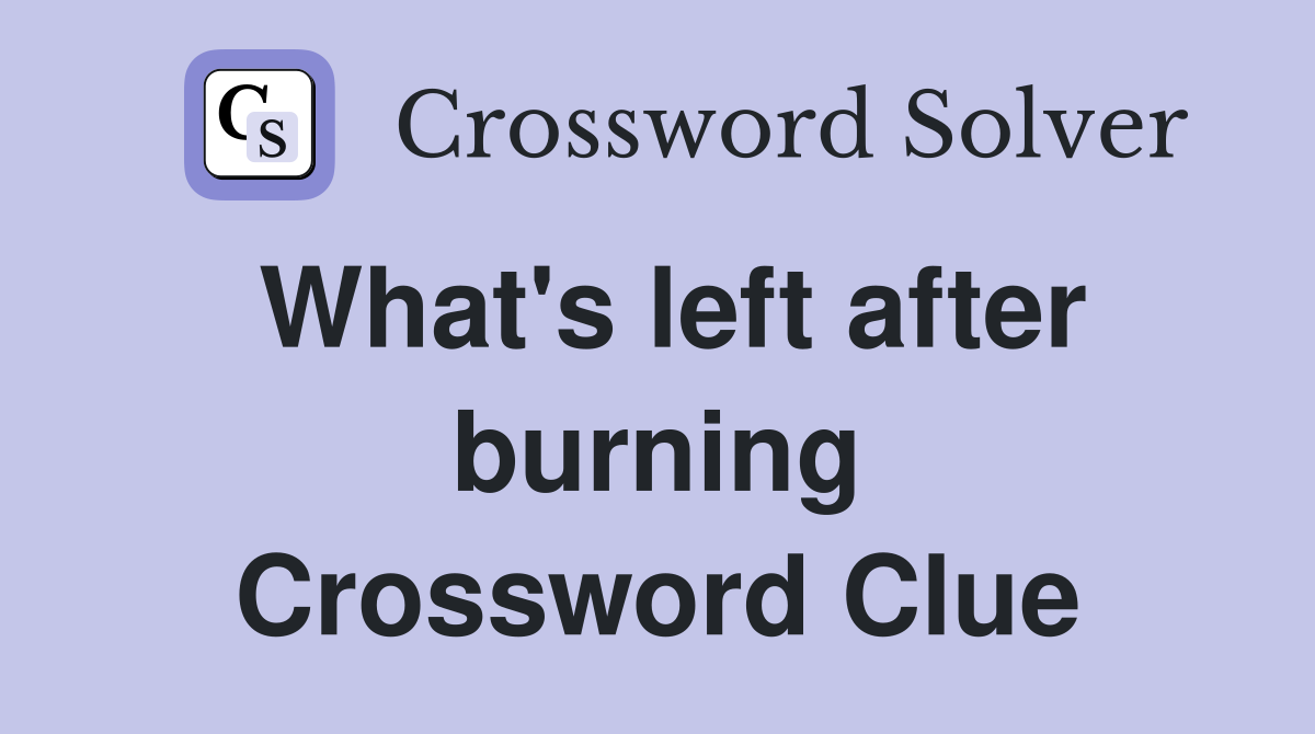 What's left after burning Crossword Clue