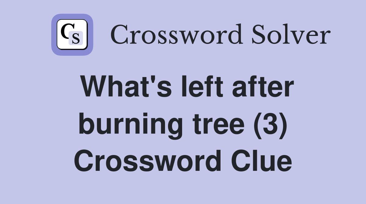 What's left after burning tree (3) Crossword Clue