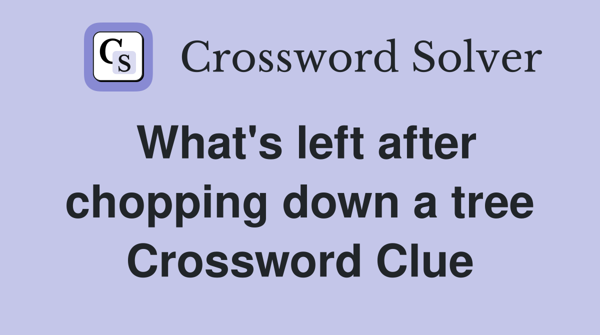 What's left after chopping down a tree Crossword Clue