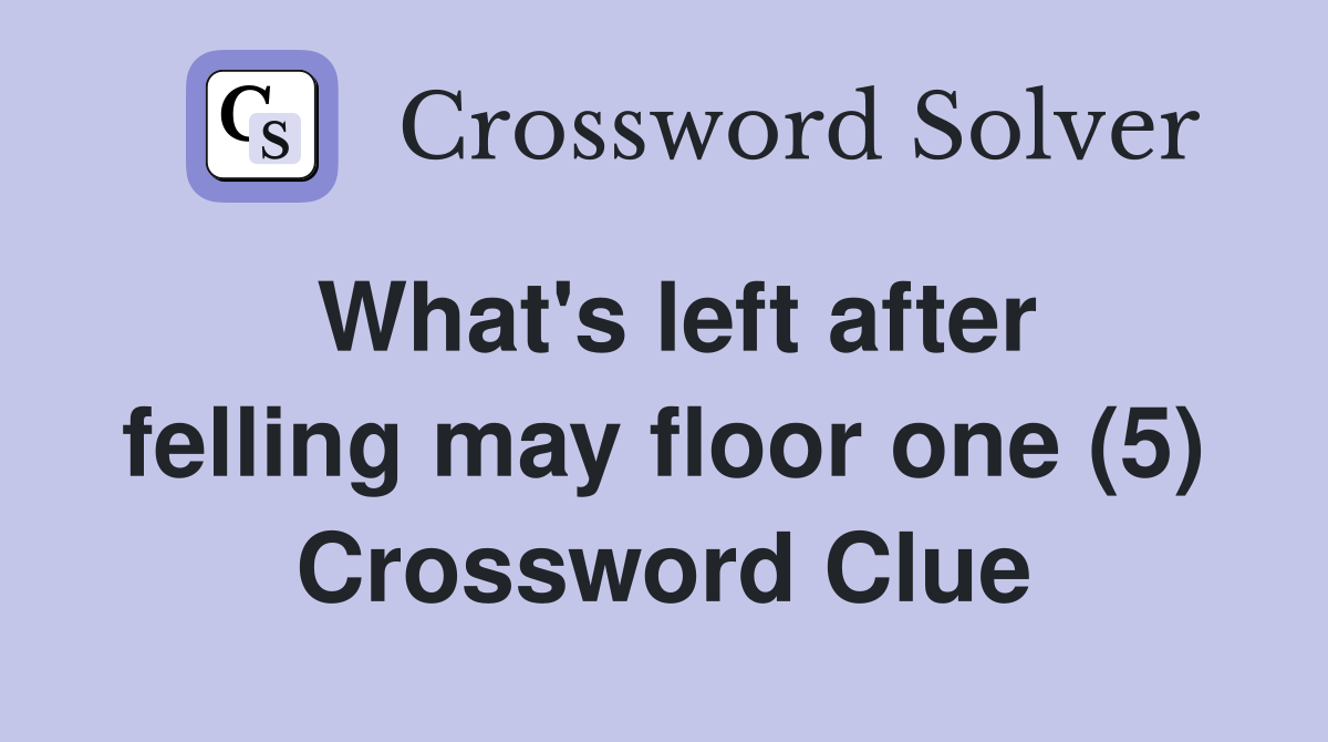 What's left after felling may floor one (5) Crossword Clue