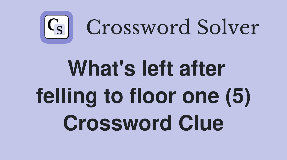 What's left after felling to floor one (5) Crossword Clue