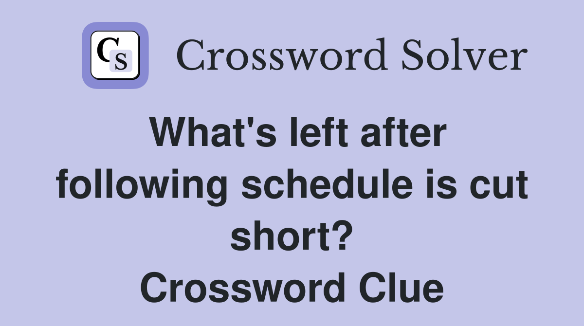 What's left after following schedule is cut short? Crossword Clue