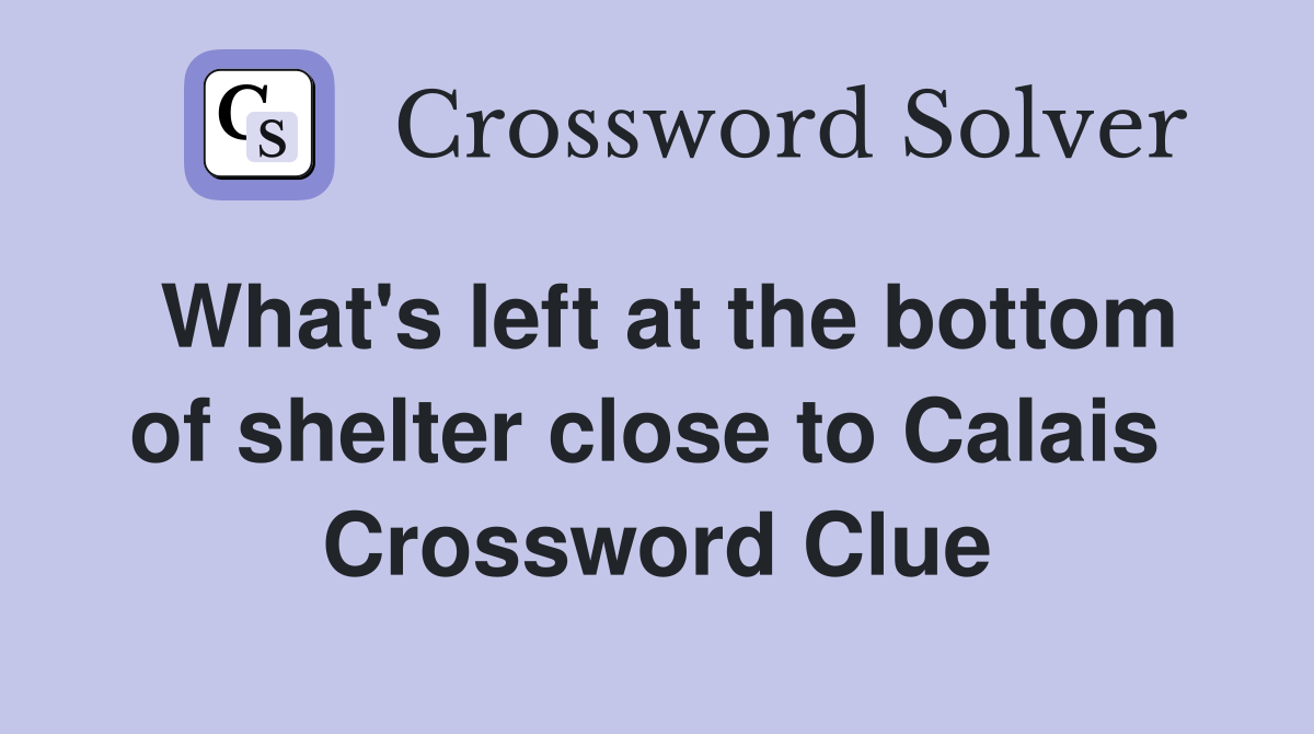 What's left at the bottom of shelter close to Calais  Crossword Clue
