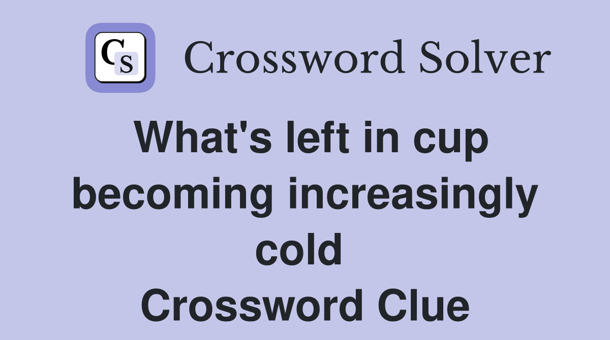 What's left in cup becoming increasingly cold  Crossword Clue