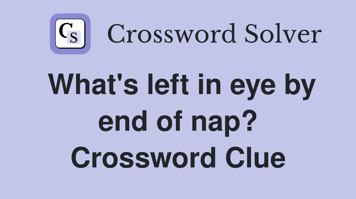 What's left in eye by end of nap? Crossword Clue