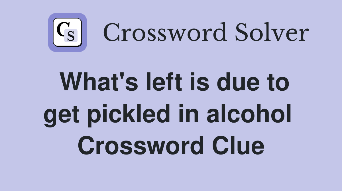 What's left is due to get pickled in alcohol  Crossword Clue