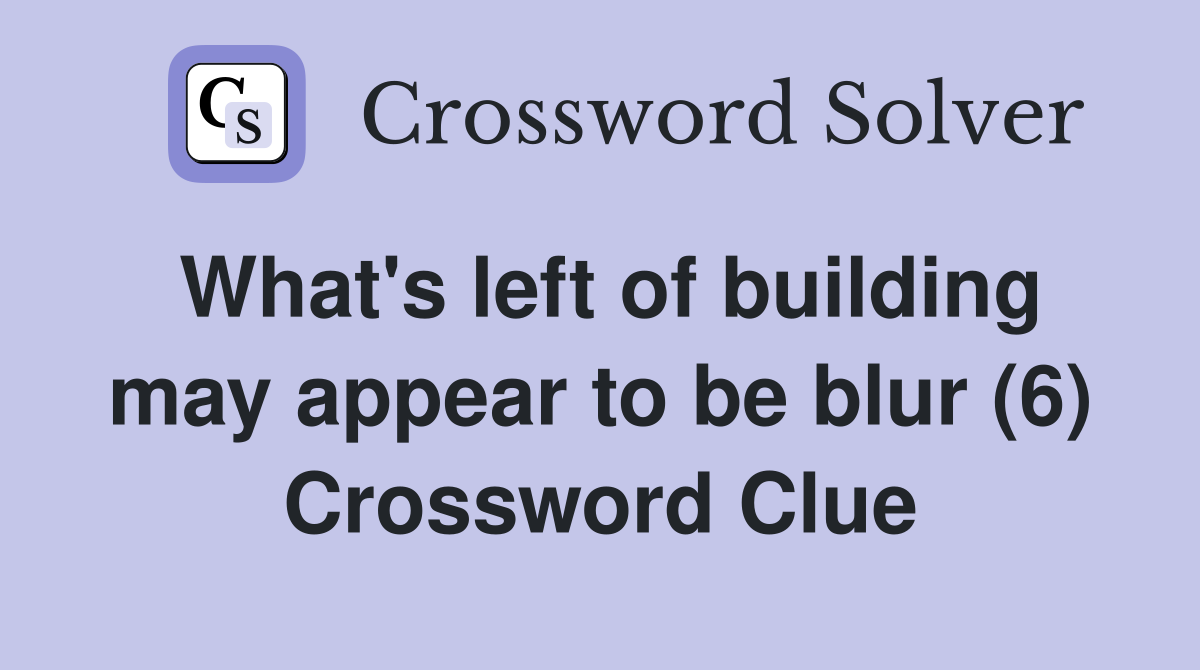 What's left of building may appear to be blur (6) Crossword Clue