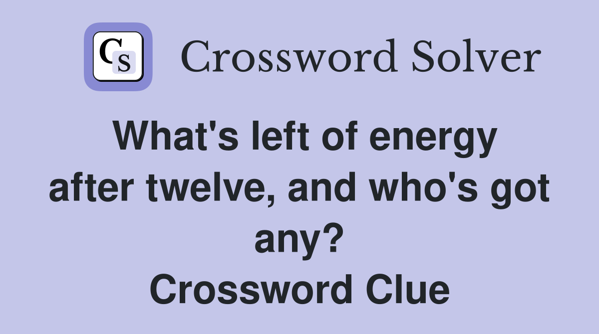 What's left of energy after twelve, and who's got any? Crossword Clue