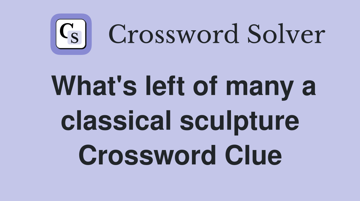 What's left of many a classical sculpture Crossword Clue
