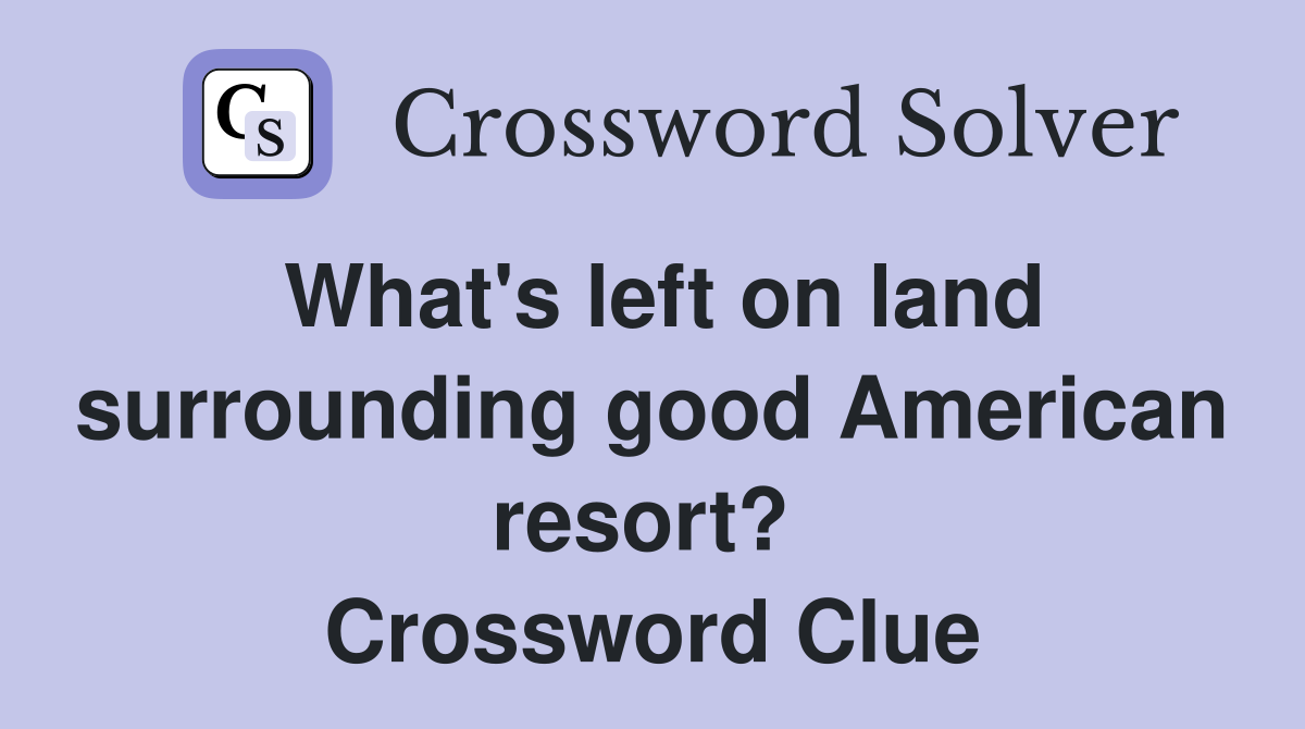 What's left on land surrounding good American resort?  Crossword Clue