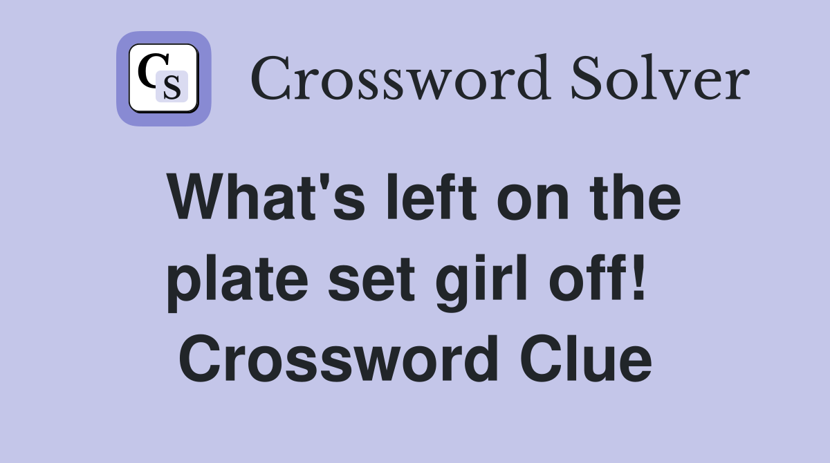 What's left on the plate set girl off!  Crossword Clue