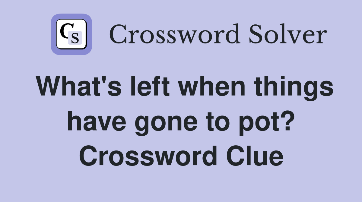 What's left when things have gone to pot? Crossword Clue