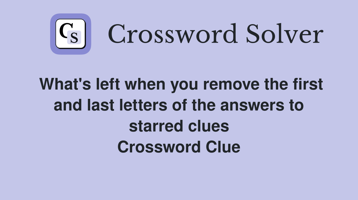 What's left when you remove the first and last letters of the answers to starred clues Crossword Clue