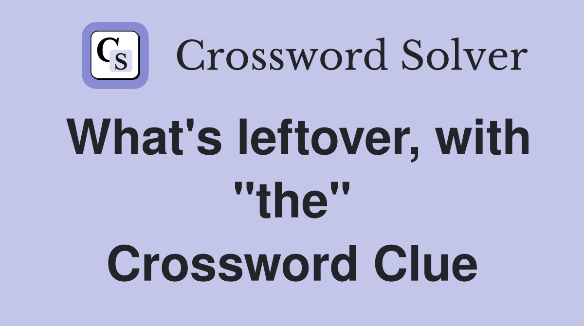 What's leftover, with "the" Crossword Clue