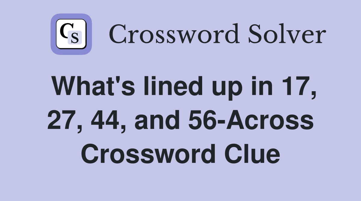What's lined up in 17, 27, 44, and 56-Across Crossword Clue