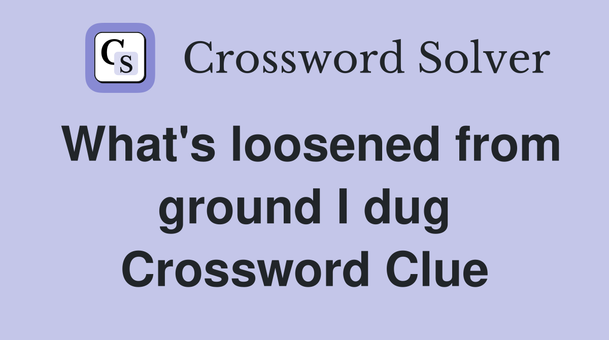 What's loosened from ground I dug Crossword Clue