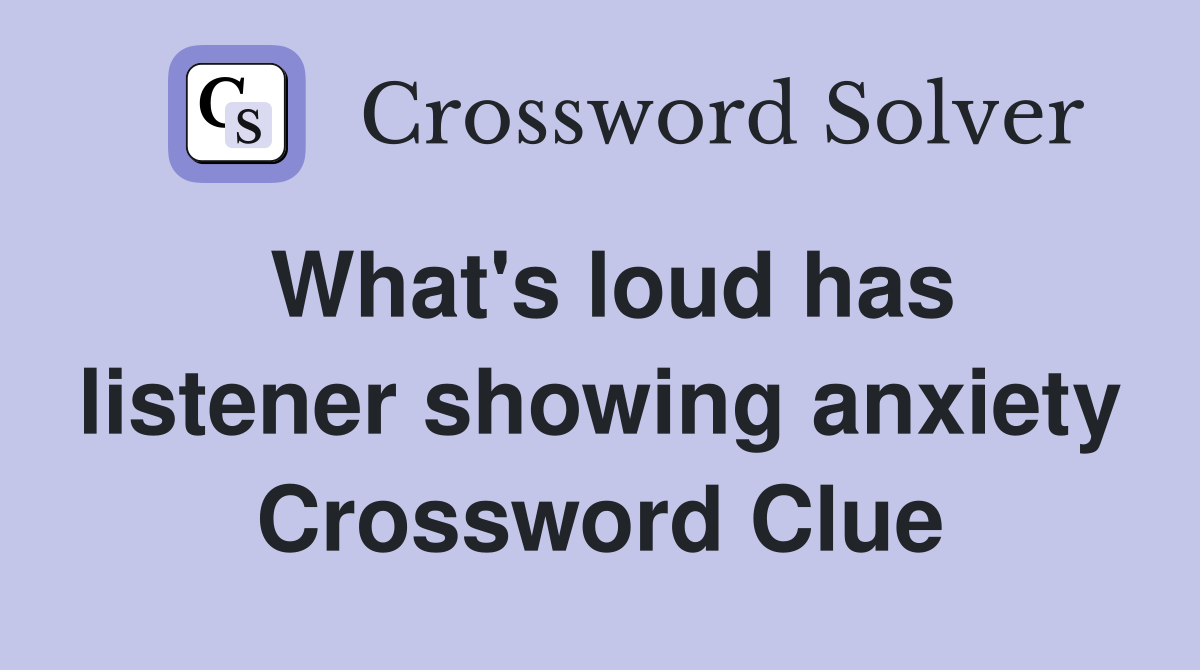 What's loud has listener showing anxiety Crossword Clue