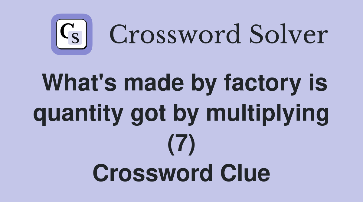 What's made by factory is quantity got by multiplying (7) Crossword Clue