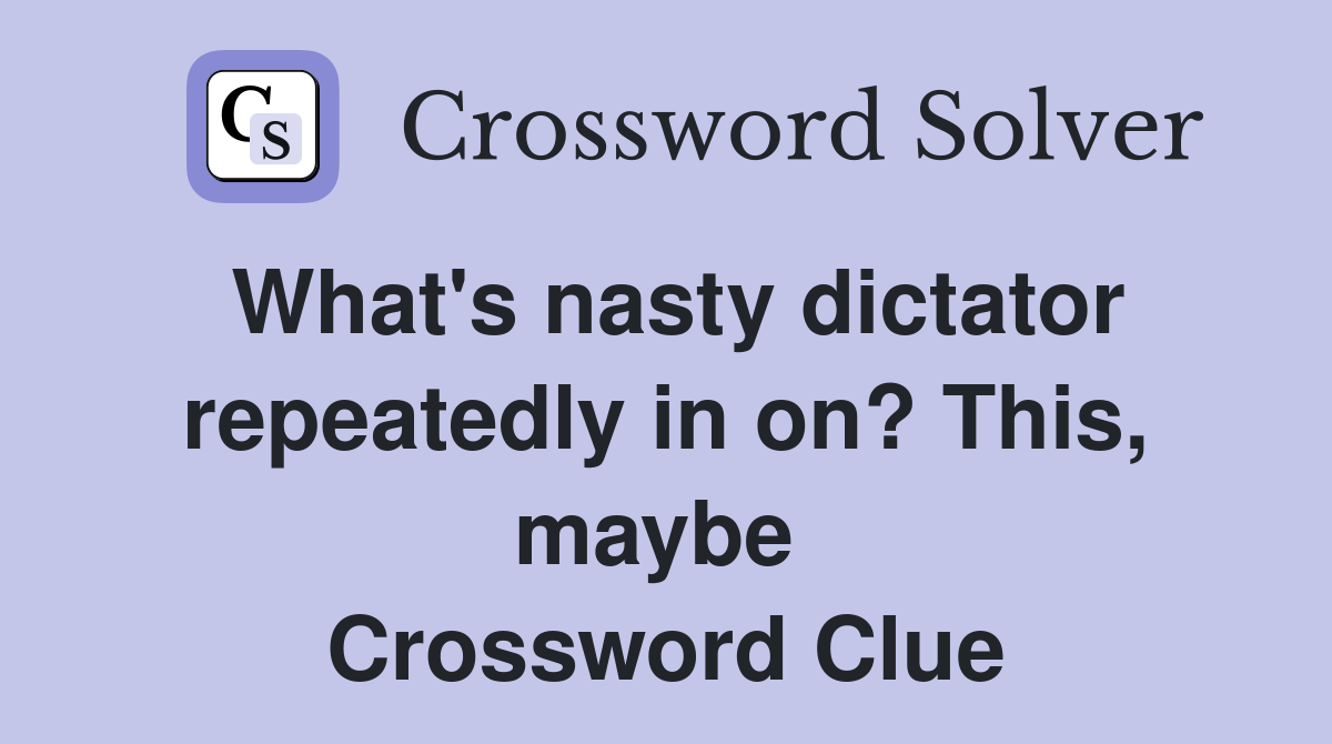 What's nasty dictator repeatedly in on? This, maybe  Crossword Clue