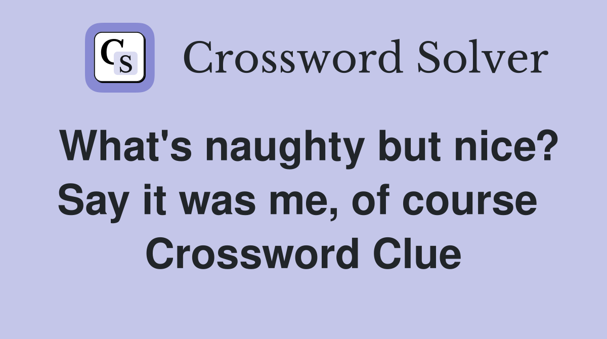 What's naughty but nice? Say it was me, of course  Crossword Clue