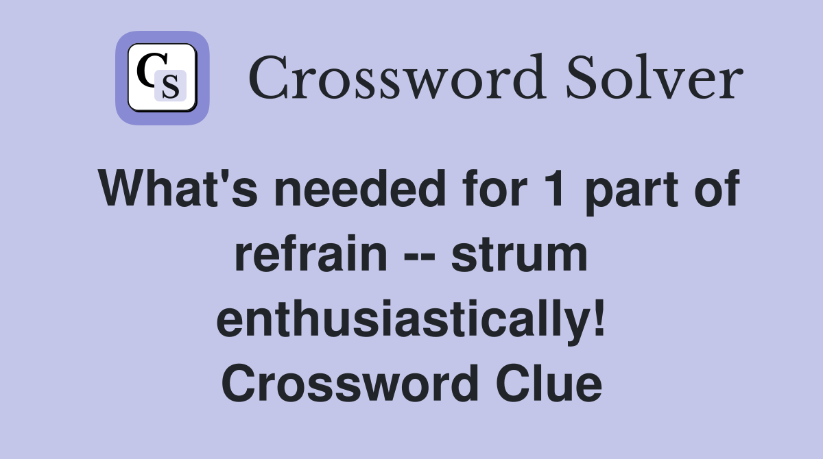 What's needed for 1 part of refrain -- strum enthusiastically! Crossword Clue