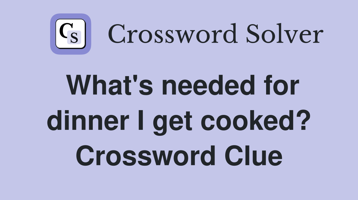 What's needed for dinner I get cooked? Crossword Clue