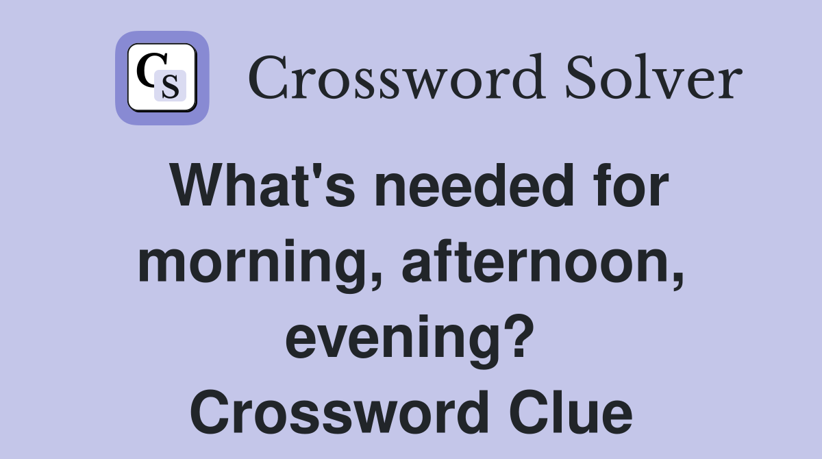 What's needed for morning, afternoon, evening? Crossword Clue