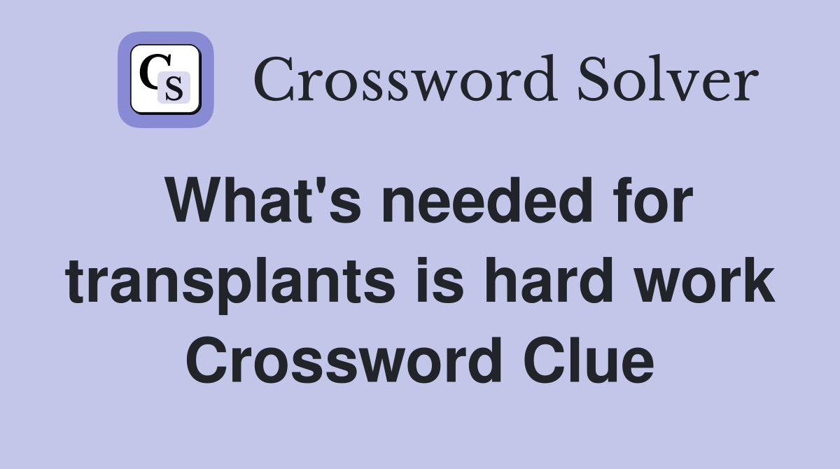 What's needed for transplants is hard work Crossword Clue