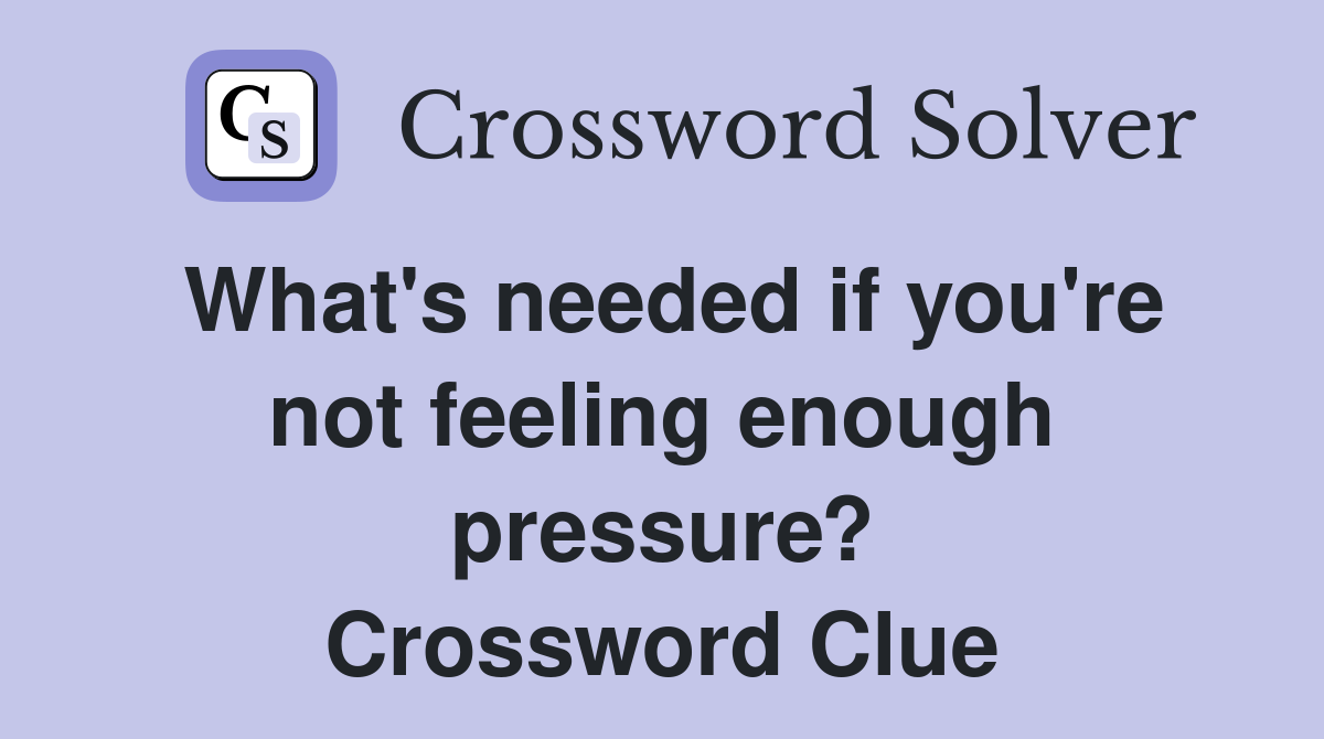 What's needed if you're not feeling enough pressure? Crossword Clue