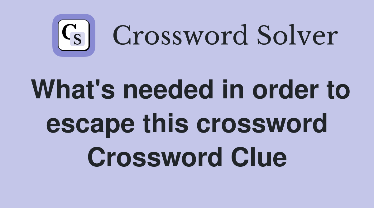 What's needed in order to escape this crossword Crossword Clue