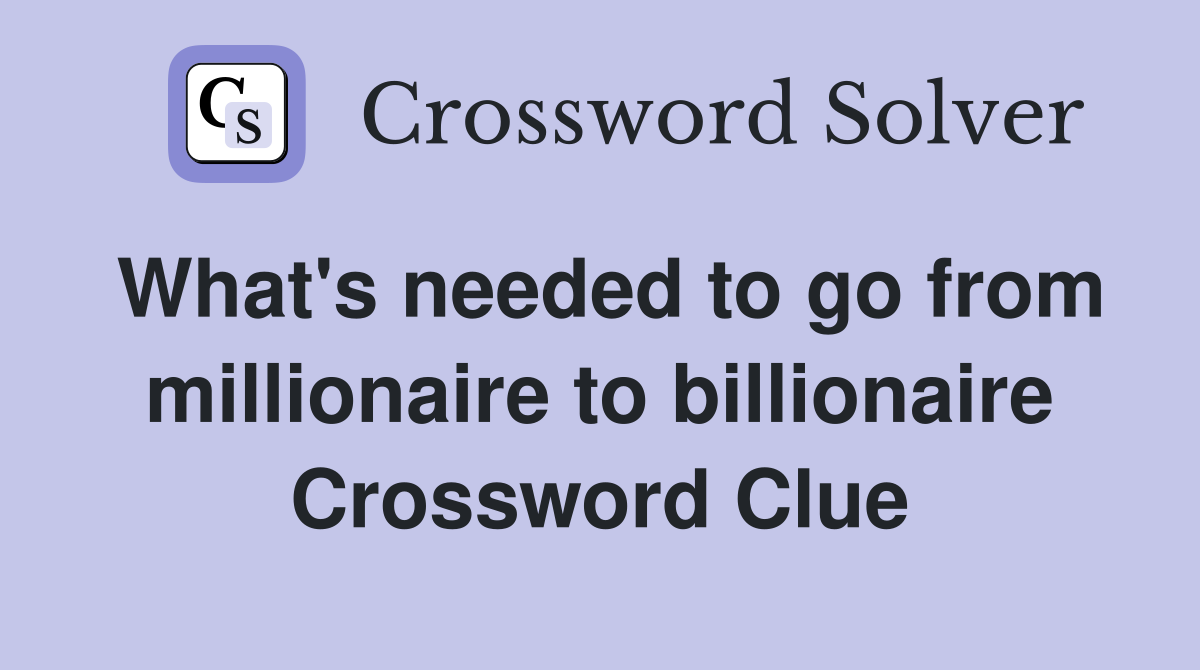 What's needed to go from millionaire to billionaire Crossword Clue