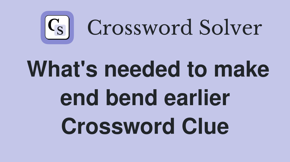 What's needed to make end bend earlier Crossword Clue