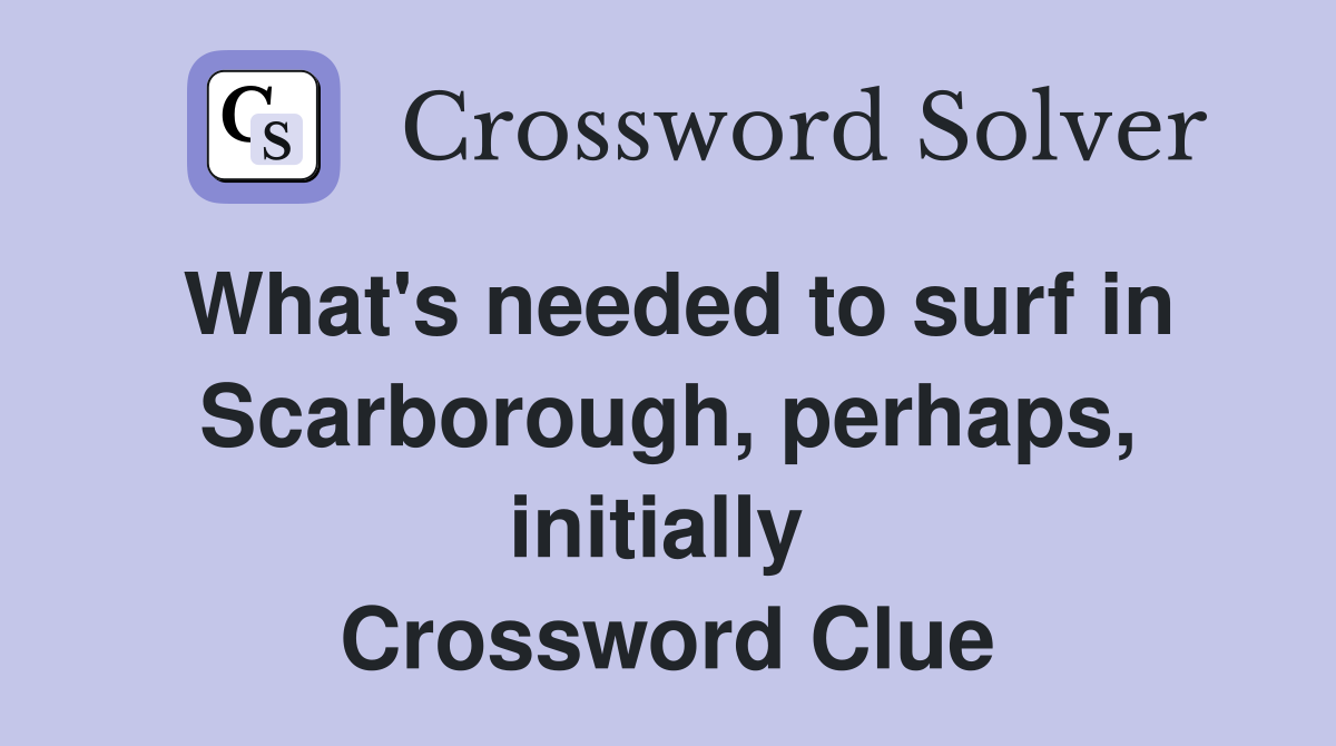 What's needed to surf in Scarborough, perhaps, initially  Crossword Clue