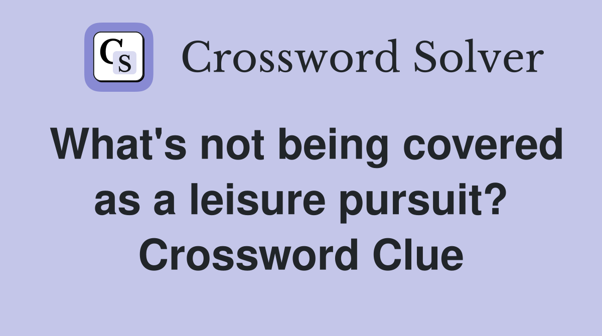 What's not being covered as a leisure pursuit? Crossword Clue