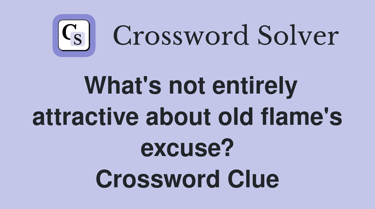 What's not entirely attractive about old flame's excuse? Crossword Clue