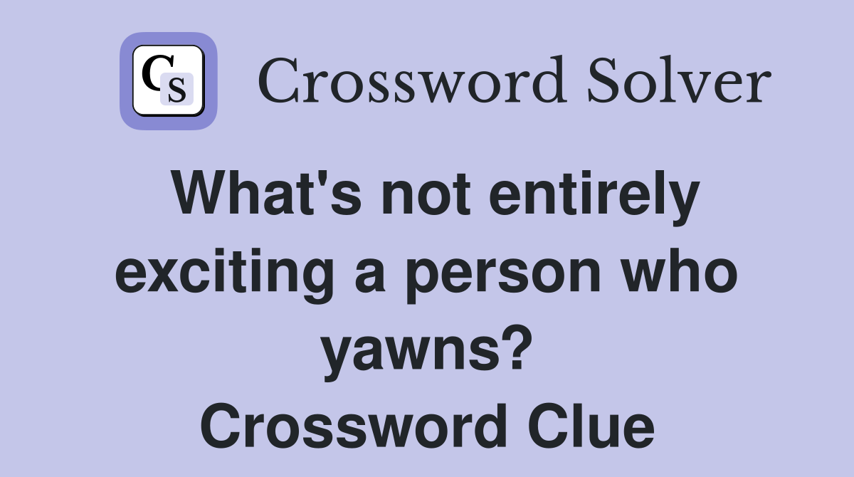 What's not entirely exciting a person who yawns? Crossword Clue