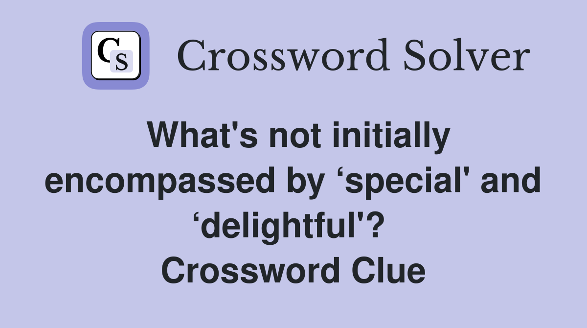 What's not initially encompassed by ‘special' and ‘delightful'?  Crossword Clue