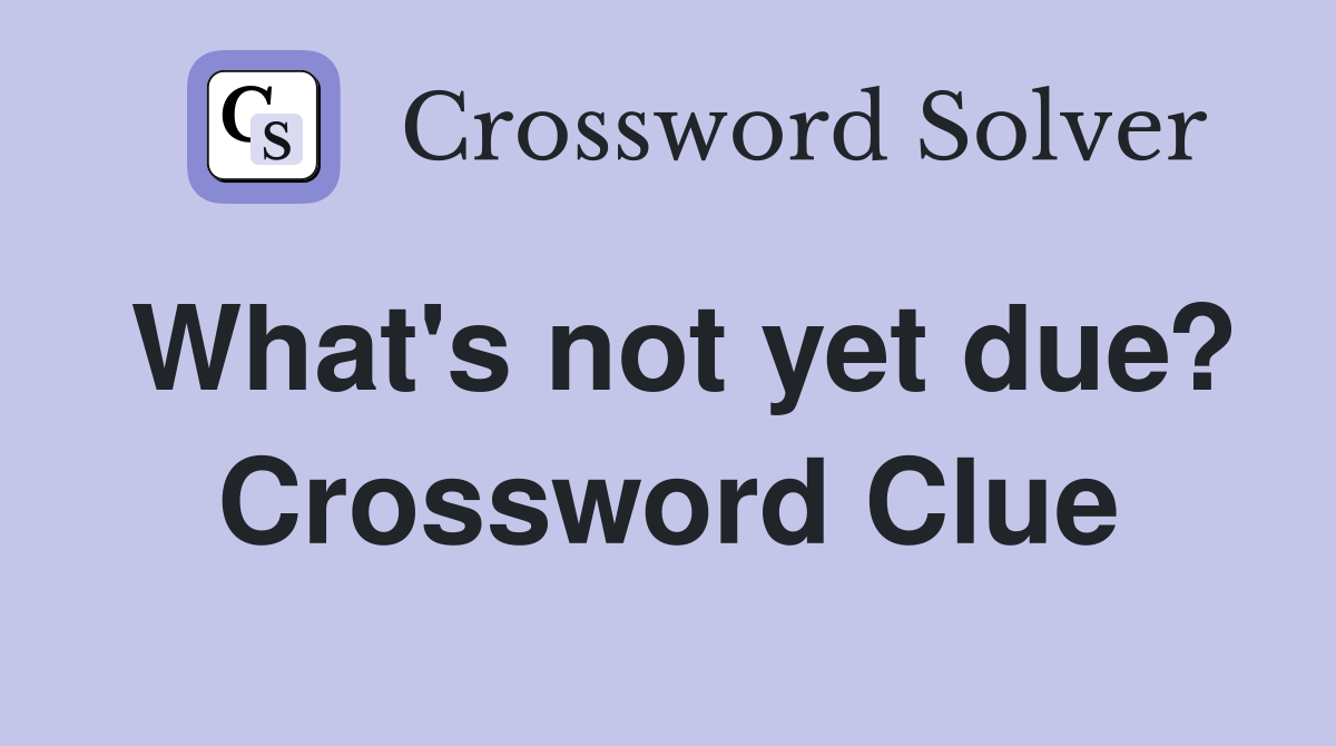 What's not yet due? Crossword Clue