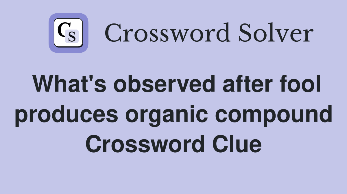 What's observed after fool produces organic compound Crossword Clue