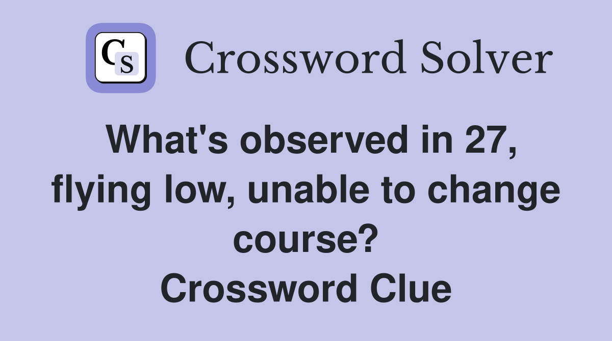 What's observed in 27, flying low, unable to change course? Crossword Clue