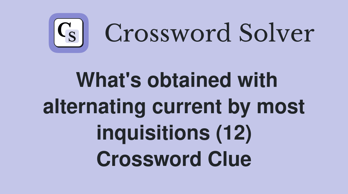 What's obtained with alternating current by most inquisitions (12) Crossword Clue