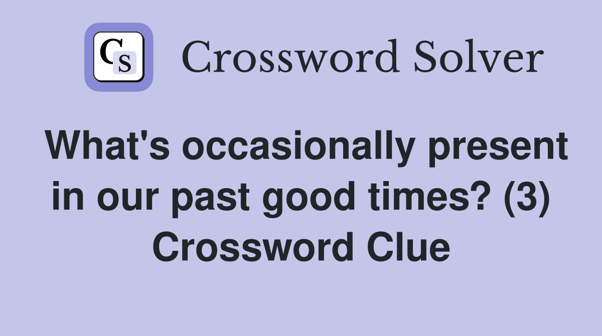 What's occasionally present in our past good times? (3) Crossword Clue