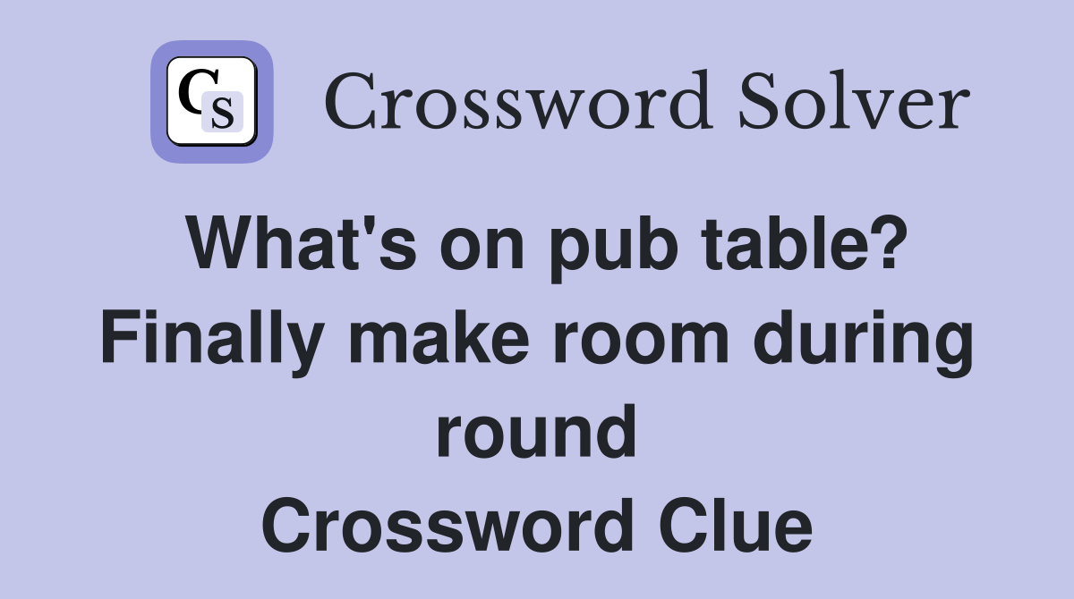What's on pub table? Finally make room during round Crossword Clue