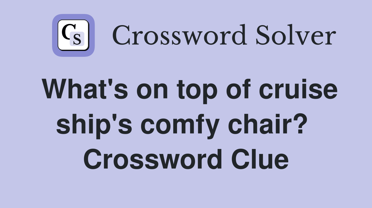 What's on top of cruise ship's comfy chair?  Crossword Clue