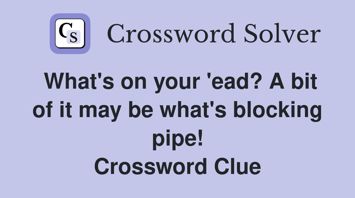 What's on your 'ead? A bit of it may be what's blocking pipe! Crossword Clue