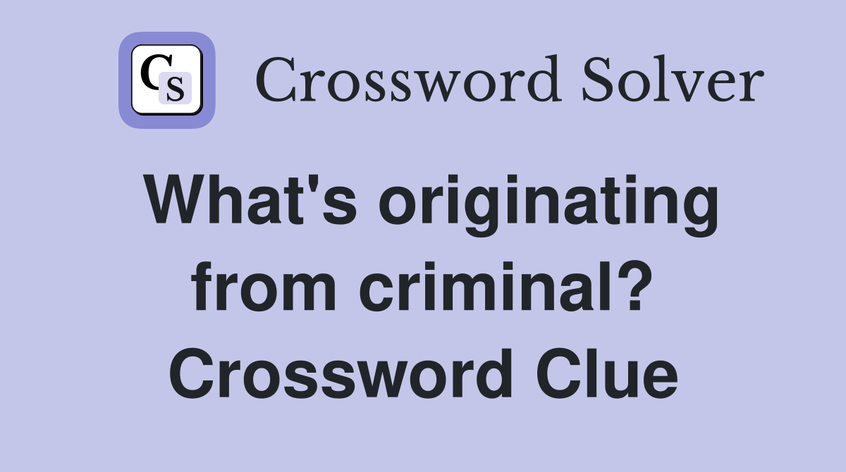 What's originating from criminal? Crossword Clue